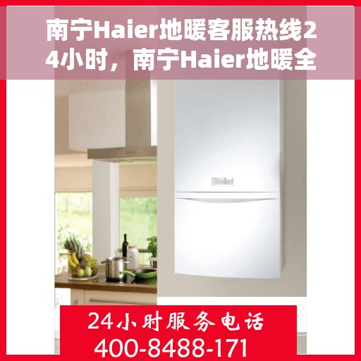 南宁Haier地暖客服热线24小时，南宁Haier地暖全天候客服热线，贴心服务随时在线