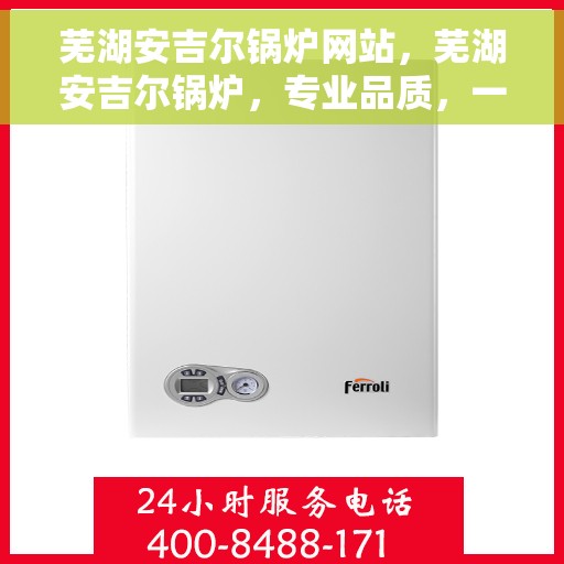 芜湖安吉尔锅炉网站，芜湖安吉尔锅炉，专业品质，一览无遗