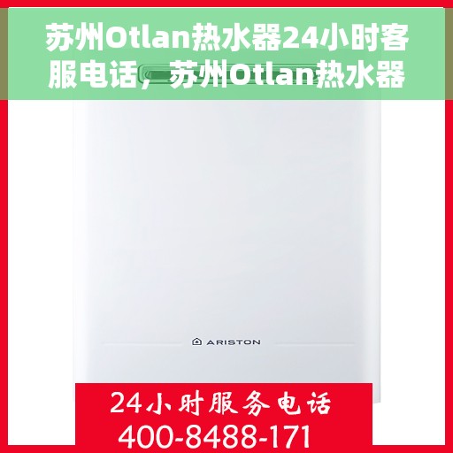 苏州Otlan热水器24小时客服电话，苏州Otlan热水器全天候客服热线及售后维修服务