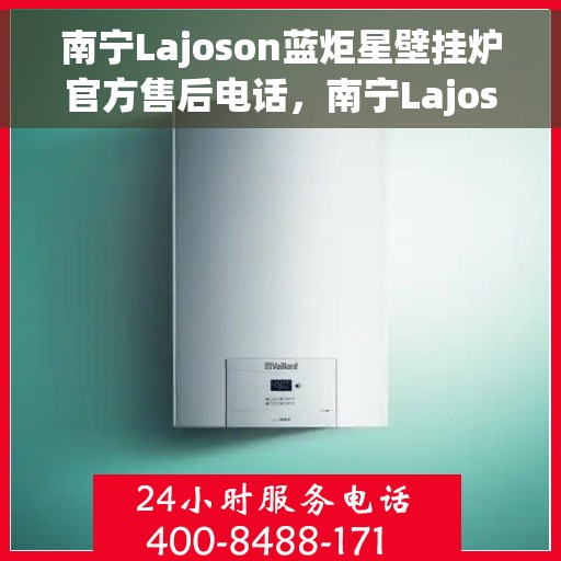 南宁Lajoson蓝炬星壁挂炉官方售后电话，南宁Lajoson蓝炬星壁挂炉售后电话及维修服务解析