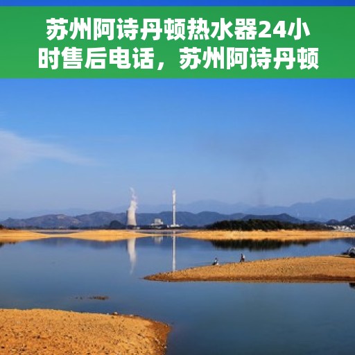 苏州阿诗丹顿热水器24小时售后电话，苏州阿诗丹顿热水器全天候售后服务热线及电话支持