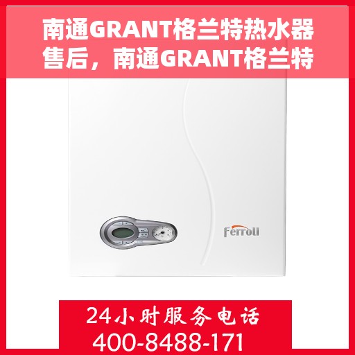 南通GRANT格兰特热水器售后，南通GRANT格兰特热水器售后服务解析