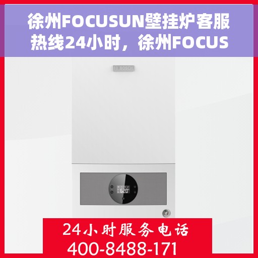 徐州FOCUSUN壁挂炉客服热线24小时，徐州FOCUSUN壁挂炉全天候客服热线，专业解答，温暖服务不打烊