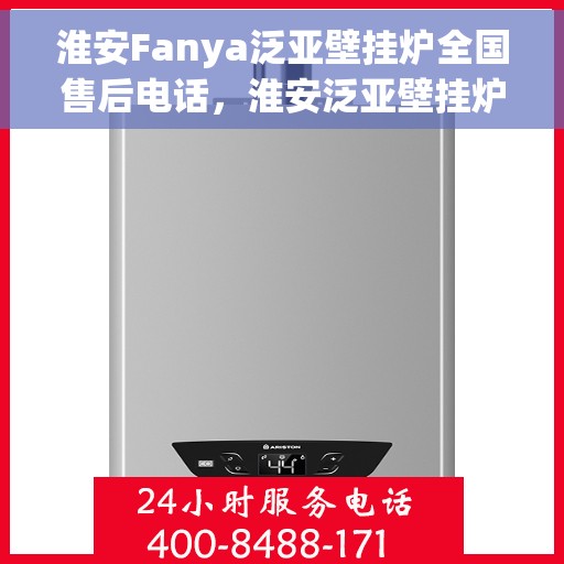 淮安Fanya泛亚壁挂炉全国售后电话，淮安泛亚壁挂炉售后服务热线及电话支持指南