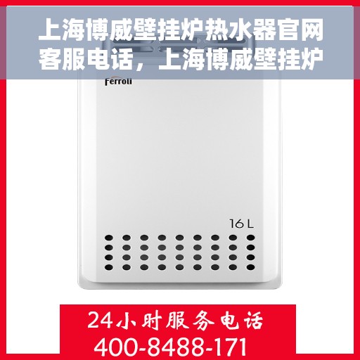上海博威壁挂炉热水器官网客服电话，上海博威壁挂炉热水器官方客服热线及售后服务电话