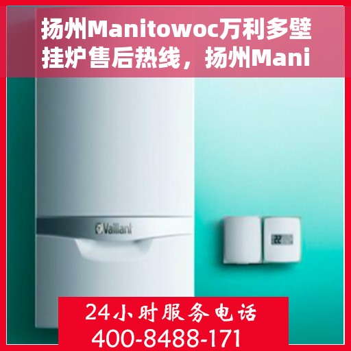 扬州Manitowoc万利多壁挂炉售后热线，扬州Manitowoc万利多壁挂炉售后热线服务指南