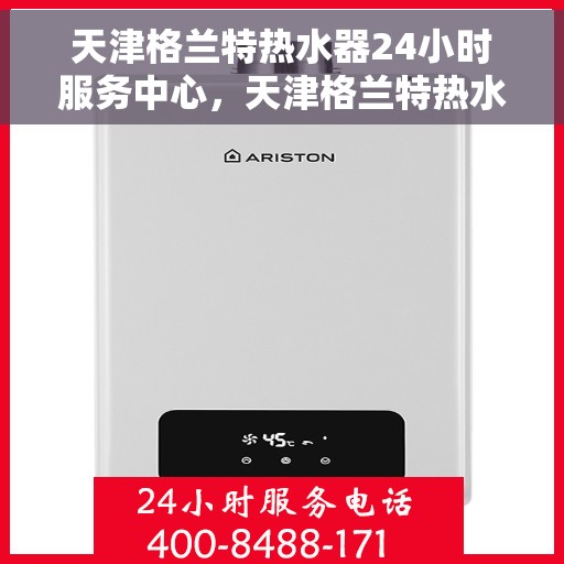 天津格兰特热水器24小时服务中心，天津格兰特热水器全天候无忧服务热线