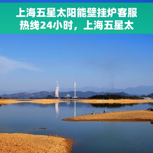 上海五星太阳能壁挂炉客服热线24小时，上海五星太阳能壁挂炉全天候客服热线，贴心服务不打烊