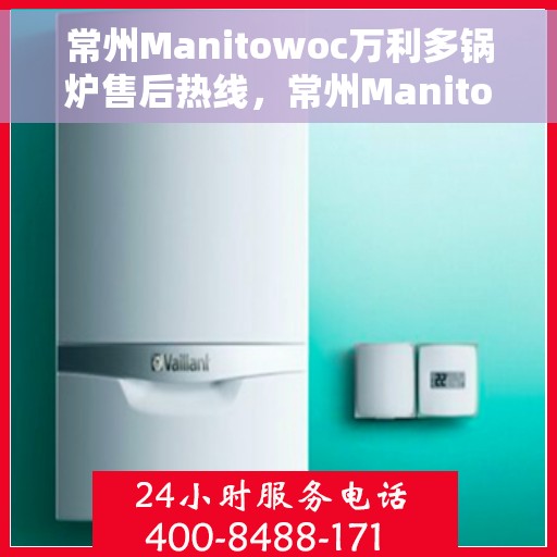 常州Manitowoc万利多锅炉售后热线，常州Manitowoc万利多锅炉售后服务热线，专业解决您的锅炉问题