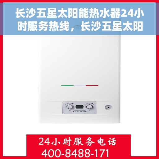 长沙五星太阳能热水器24小时服务热线，长沙五星太阳能热水器全天候服务热线，温暖您的每一个瞬间