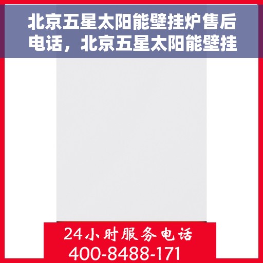 北京五星太阳能壁挂炉售后电话，北京五星太阳能壁挂炉售后服务热线及电话全攻略