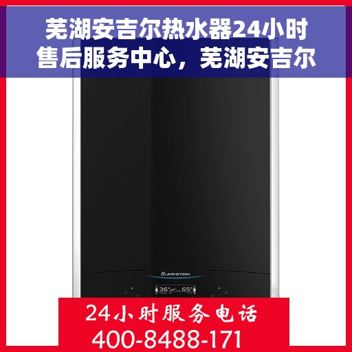 芜湖安吉尔热水器24小时售后服务中心，芜湖安吉尔热水器全天候售后服务中心，贴心服务，温暖您的生活