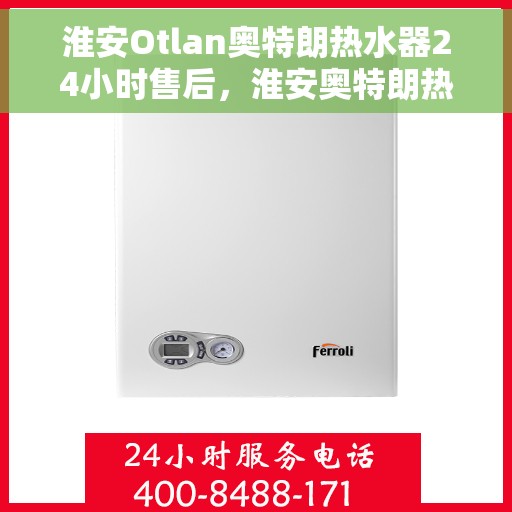 淮安Otlan奥特朗热水器24小时售后，淮安奥特朗热水器全天候售后服务支持
