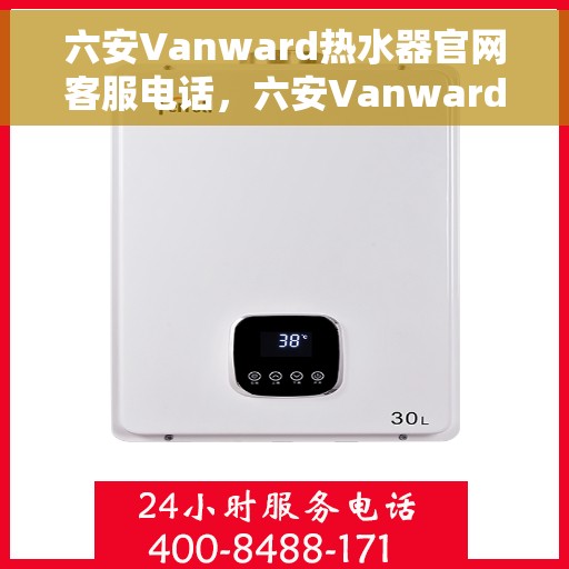 六安Vanward热水器官网客服电话，六安Vanward热水器官方联系热线及售后服务指南