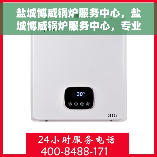 盐城博威锅炉服务中心，盐城博威锅炉服务中心，专业维修与保养，全方位服务保障