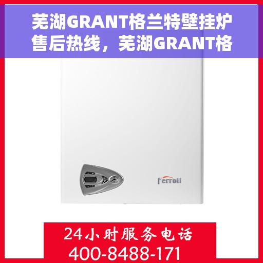 芜湖GRANT格兰特壁挂炉售后热线，芜湖GRANT格兰特壁挂炉售后服务热线及维修指南