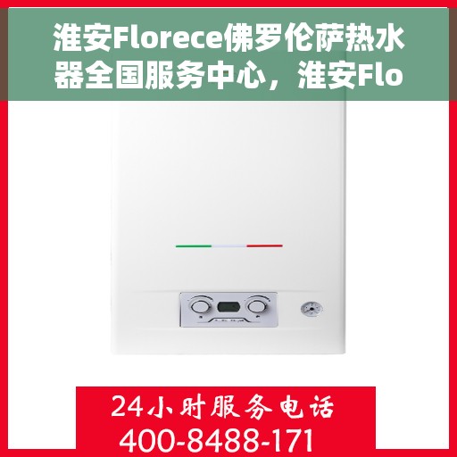 淮安Florece佛罗伦萨热水器全国服务中心，淮安Florece佛罗伦萨热水器全国服务中心，专业维修与优质服务并行