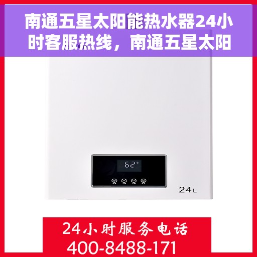 南通五星太阳能热水器24小时客服热线，南通五星太阳能热水器全天候客服热线，贴心服务随时在线