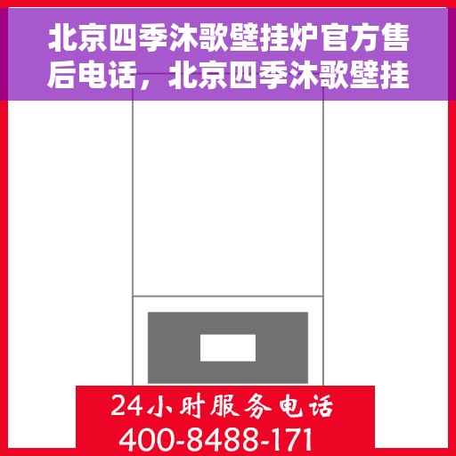 北京四季沐歌壁挂炉官方售后电话，北京四季沐歌壁挂炉售后服务热线及电话查询指南