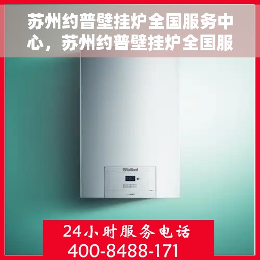 苏州约普壁挂炉全国服务中心，苏州约普壁挂炉全国服务中心，专业维修与贴心服务一体化平台