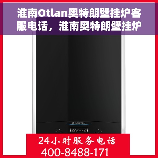 淮南Otlan奥特朗壁挂炉客服电话，淮南奥特朗壁挂炉客服热线及售后支持服务指南