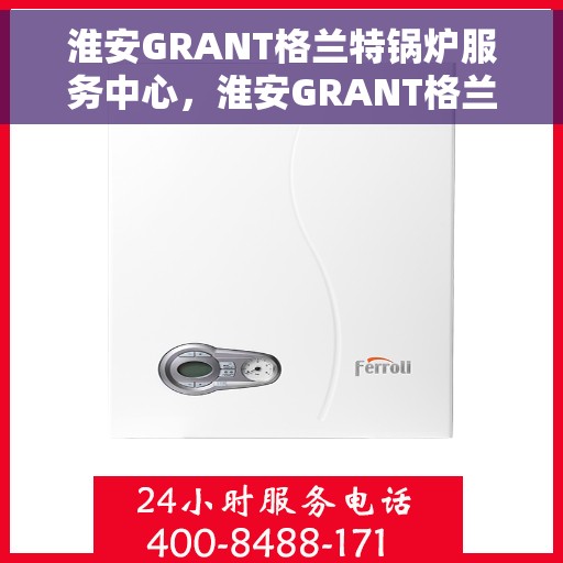 淮安GRANT格兰特锅炉服务中心，淮安GRANT格兰特锅炉专业服务中心，高效维修与保养，为您的锅炉保驾护航