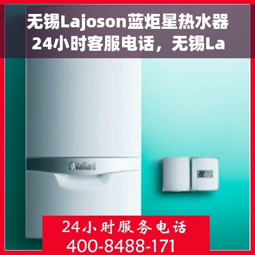 无锡Lajoson蓝炬星热水器24小时客服电话，无锡Lajoson蓝炬星热水器全天候客服热线服务解析
