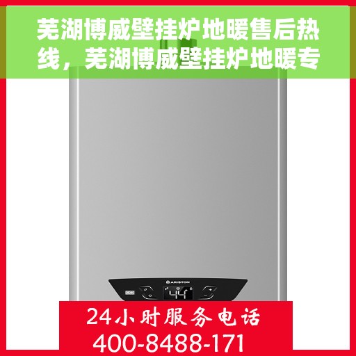 芜湖博威壁挂炉地暖售后热线，芜湖博威壁挂炉地暖专业售后热线及维修服务