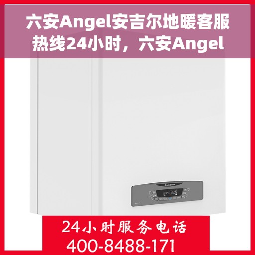 六安Angel安吉尔地暖客服热线24小时，六安Angel安吉尔地暖全天候客服热线支持