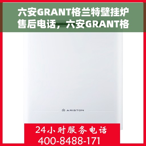 六安GRANT格兰特壁挂炉售后电话，六安GRANT格兰特壁挂炉售后服务热线及电话支持指南