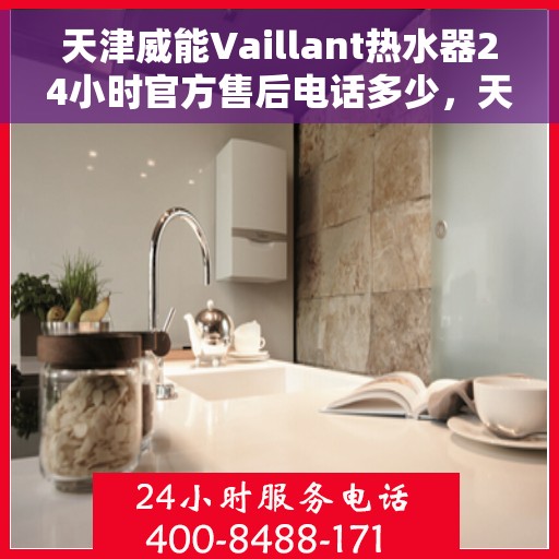天津威能Vaillant热水器24小时官方售后电话多少，天津威能Vaillant热水器全天候官方售后电话服务热线揭秘