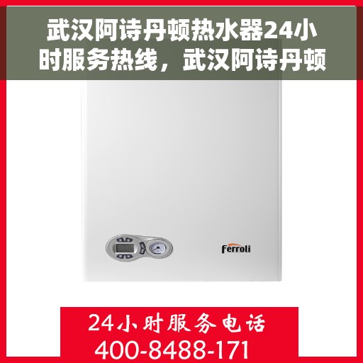 武汉阿诗丹顿热水器24小时服务热线，武汉阿诗丹顿热水器全天候服务热线，贴心关怀每一刻温暖需求