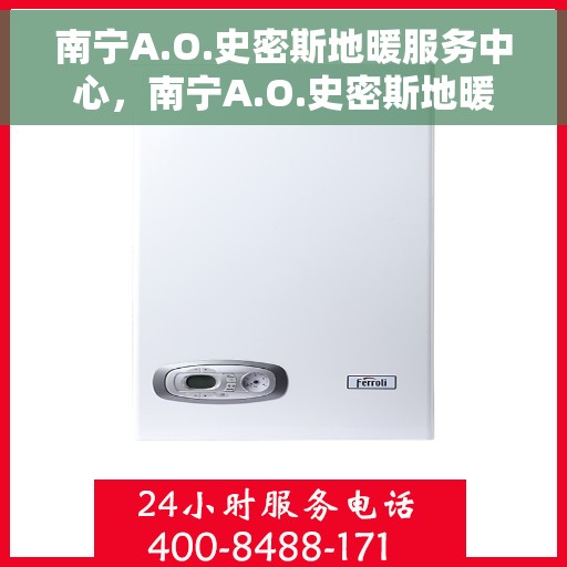 南宁A.O.史密斯地暖服务中心，南宁A.O.史密斯地暖专业服务中心，温暖您的生活之选