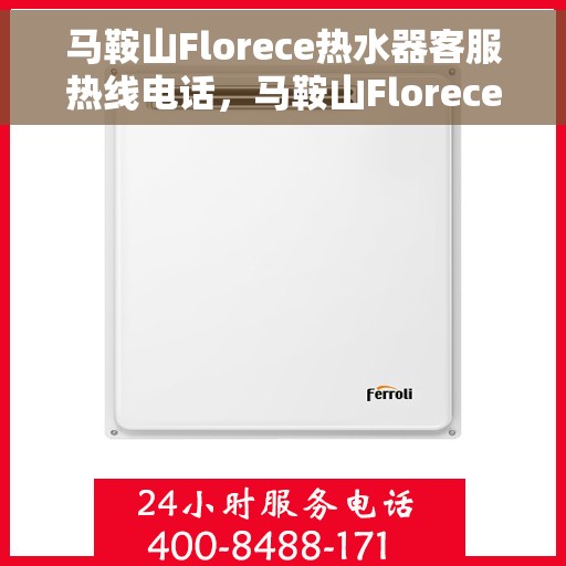 马鞍山Florece热水器客服热线电话，马鞍山Florece热水器客服热线全解析