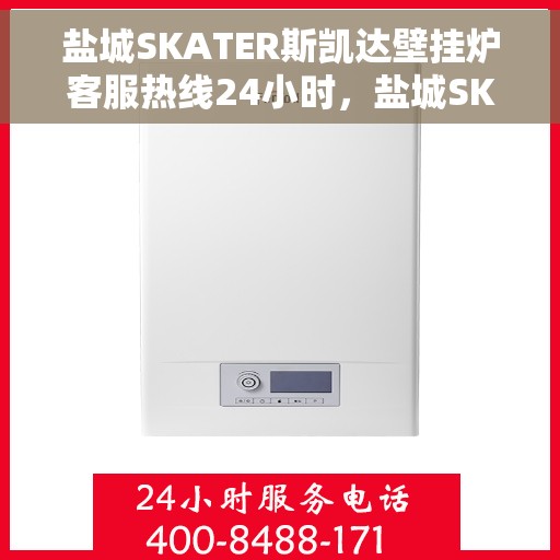 盐城SKATER斯凯达壁挂炉客服热线24小时，盐城SKATER斯凯达壁挂炉全天候客服热线