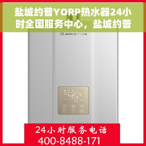 盐城约普YORP热水器24小时全国服务中心，盐城约普YORP热水器全天候全国服务热线启动，24小时无忧维修保障