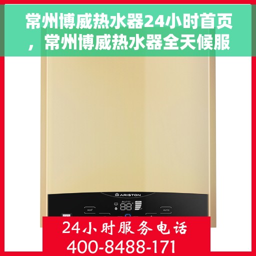 常州博威热水器24小时首页，常州博威热水器全天候服务，首页温暖守护您每一天
