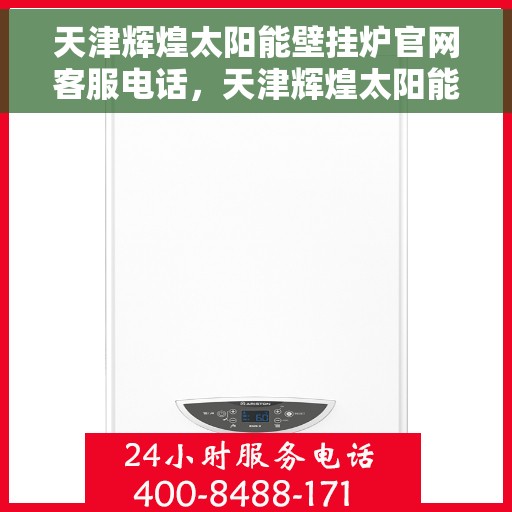 天津辉煌太阳能壁挂炉官网客服电话，天津辉煌太阳能壁挂炉官网客服热线及咨询指南