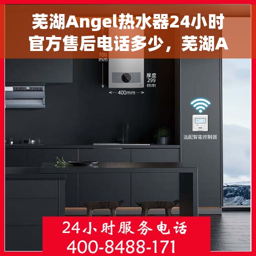 芜湖Angel热水器24小时官方售后电话多少，芜湖Angel热水器全天候官方售后电话公布