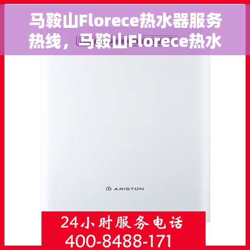 马鞍山Florece热水器服务热线，马鞍山Florece热水器服务热线，专业维修与售后支持团队为您护航