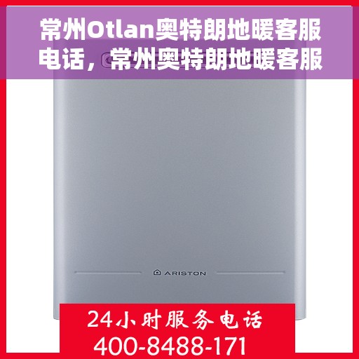 常州Otlan奥特朗地暖客服电话，常州奥特朗地暖客服热线咨询与售后服务指南