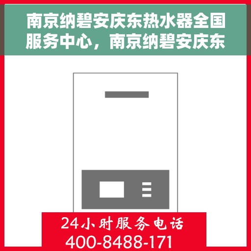 南京纳碧安庆东热水器全国服务中心，南京纳碧安庆东热水器全国服务中心，专业维修与优质服务并行