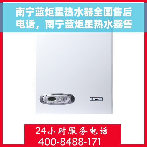 南宁蓝炬星热水器全国售后电话，南宁蓝炬星热水器售后服务热线及电话全攻略
