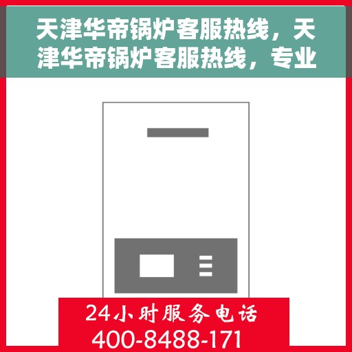 天津华帝锅炉客服热线，天津华帝锅炉客服热线，专业解答，贴心服务