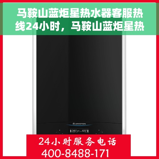 马鞍山蓝炬星热水器客服热线24小时，马鞍山蓝炬星热水器全天候客服热线，贴心服务随时在线