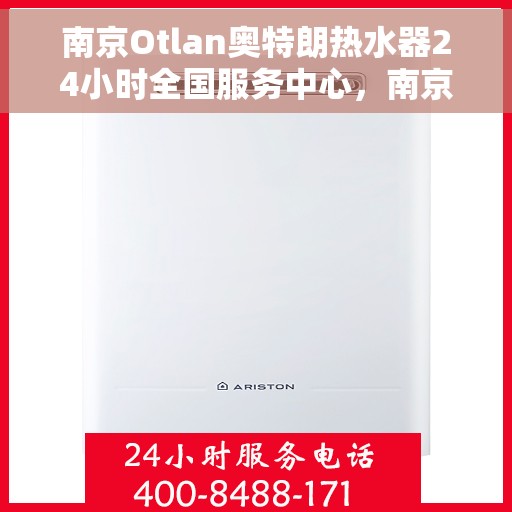 南京Otlan奥特朗热水器24小时全国服务中心，南京奥特朗热水器全国服务中心全天候为您服务