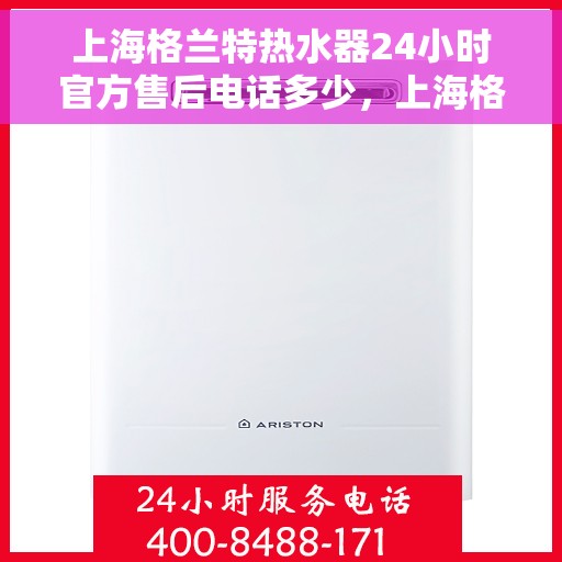 上海格兰特热水器24小时官方售后电话多少，上海格兰特热水器全天候官方售后电话服务热线揭秘