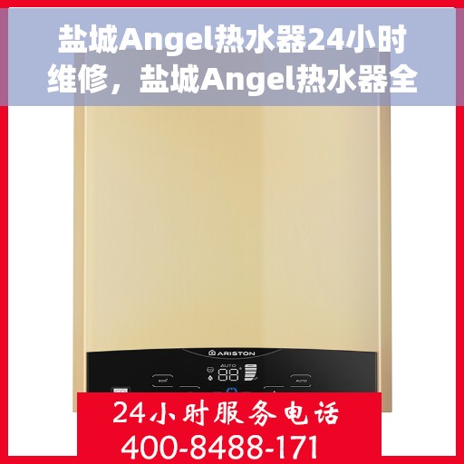 盐城Angel热水器24小时维修，盐城Angel热水器全天候专业维修服务