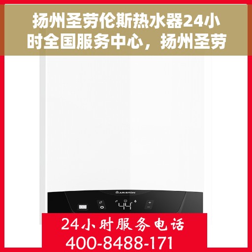 扬州圣劳伦斯热水器24小时全国服务中心，扬州圣劳伦斯热水器全天候全国服务热线，专业维修保障无忧