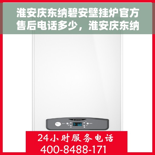 淮安庆东纳碧安壁挂炉官方售后电话多少，淮安庆东纳碧安壁挂炉售后服务热线及电话全攻略